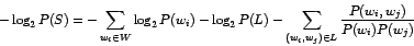\begin{displaymath}-\log_2 P(S) = - \sum_{w_i\in W} \log_2 P(w_i) - \log_2 P(L)
- \sum_{(w_i,w_j)\in L} \frac{P(w_i,w_j)}{P(w_i) P(w_j)} \end{displaymath}